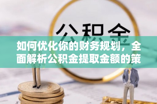 青神如何优化你的财务规划，全面解析公积金提取金额的策略与技巧