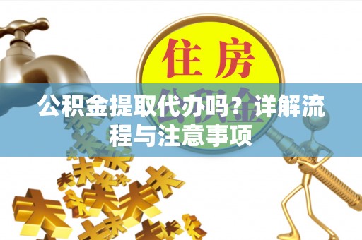 青神公积金提取代办吗？详解流程与注意事项