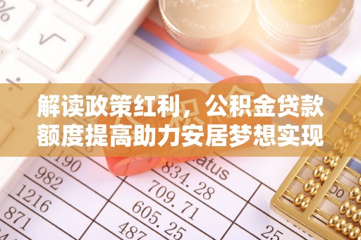 青神解读政策红利，公积金贷款额度提高助力安居梦想实现