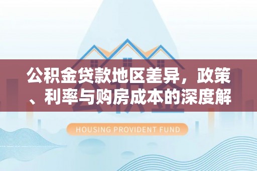 青神公积金贷款地区差异，政策、利率与购房成本的深度解析
