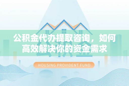 青神公积金代办提取咨询，如何高效解决你的资金需求