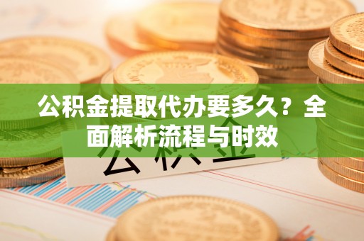 青神公积金提取代办要多久？全面解析流程与时效