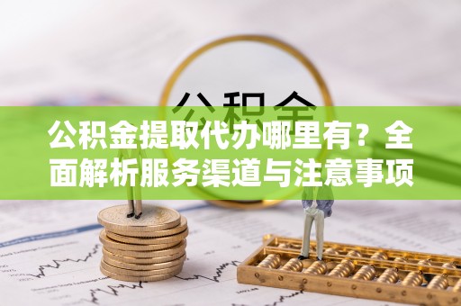 青神公积金提取代办哪里有？全面解析服务渠道与注意事项