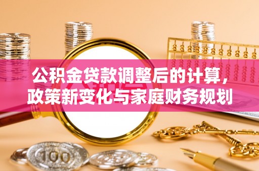 青神公积金贷款调整后的计算，政策新变化与家庭财务规划