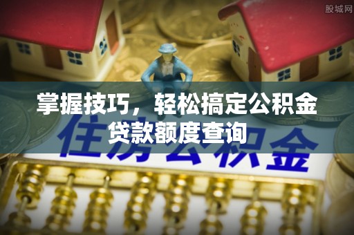 青神掌握技巧，轻松搞定公积金贷款额度查询