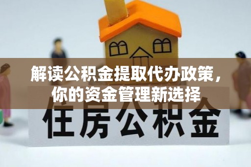 青神解读公积金提取代办政策，你的资金管理新选择