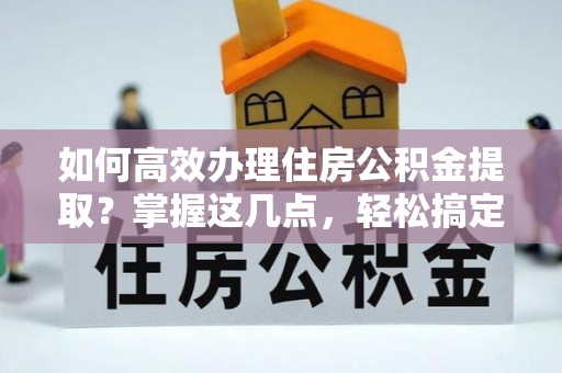 青神如何高效办理住房公积金提取？掌握这几点，轻松搞定！