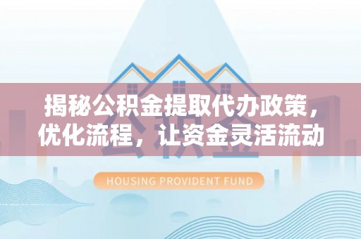 青神揭秘公积金提取代办政策，优化流程，让资金灵活流动