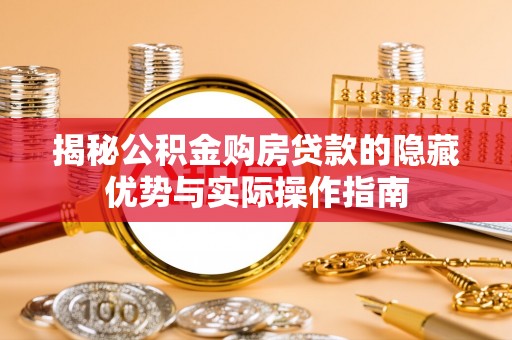 青神揭秘公积金购房贷款的隐藏优势与实际操作指南