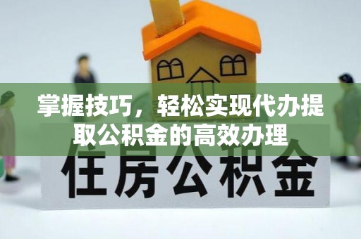 青神掌握技巧，轻松实现代办提取公积金的高效办理