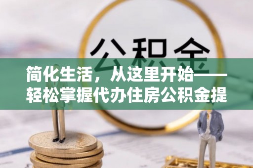 青神简化生活，从这里开始——轻松掌握代办住房公积金提取全流程
