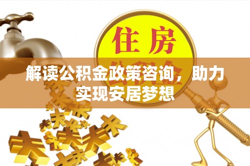 青神解读公积金政策咨询，助力实现安居梦想