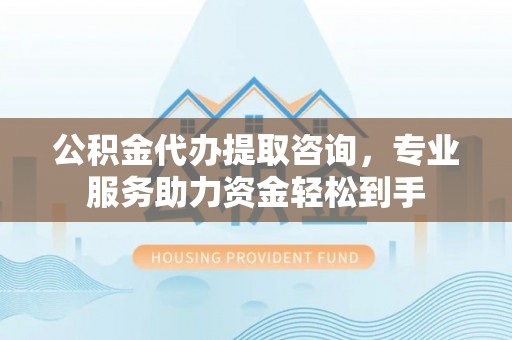 青神公积金代办提取咨询，专业服务助力资金轻松到手