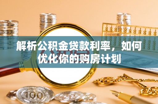 青神解析公积金贷款利率，如何优化你的购房计划