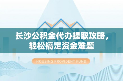 青神长沙公积金代办提取攻略，轻松搞定资金难题