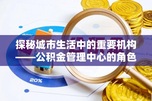 青神探秘城市生活中的重要机构——公积金管理中心的角色与意义