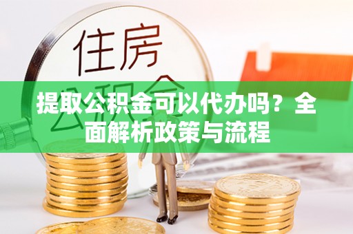 青神提取公积金可以代办吗？全面解析政策与流程