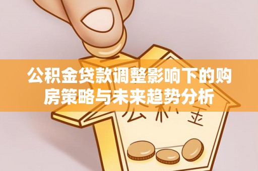 青神公积金贷款调整影响下的购房策略与未来趋势分析