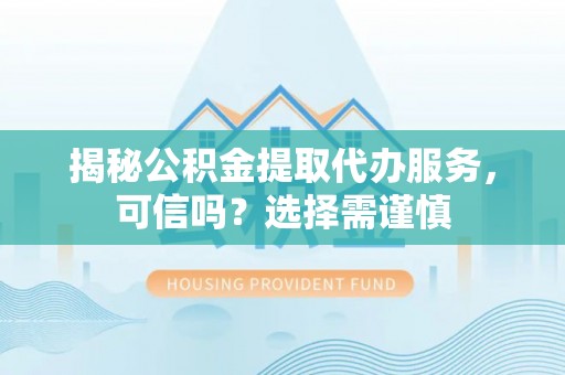 青神揭秘公积金提取代办服务，可信吗？选择需谨慎