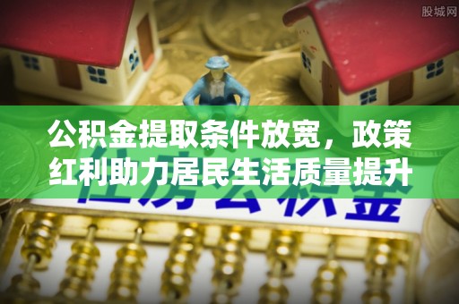 青神公积金提取条件放宽，政策红利助力居民生活质量提升