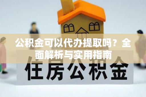 青神公积金可以代办提取吗？全面解析与实用指南