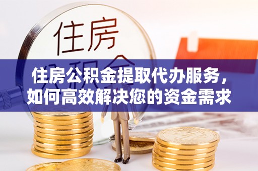 青神住房公积金提取代办服务，如何高效解决您的资金需求