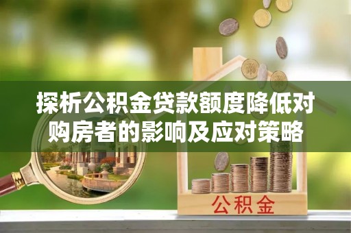 青神探析公积金贷款额度降低对购房者的影响及应对策略