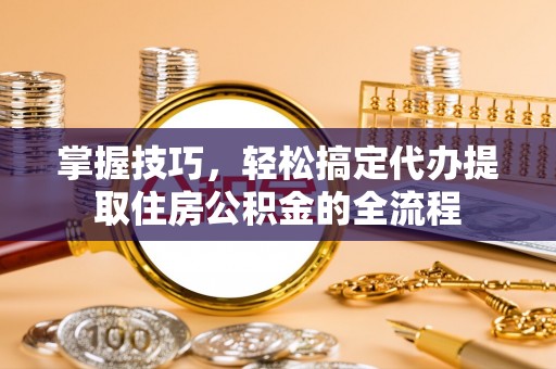 青神掌握技巧，轻松搞定代办提取住房公积金的全流程