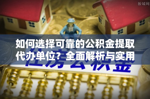 青神如何选择可靠的公积金提取代办单位？全面解析与实用建议