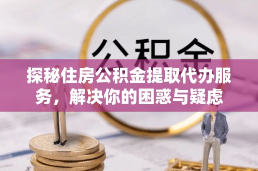 青神探秘住房公积金提取代办服务，解决你的困惑与疑虑