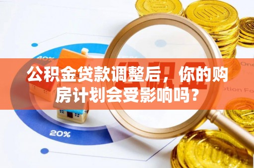 青神公积金贷款调整后，你的购房计划会受影响吗？