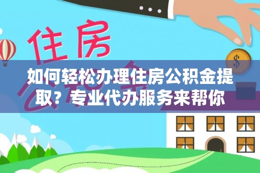 青神如何轻松办理住房公积金提取？专业代办服务来帮你