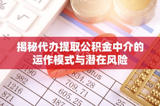 青神揭秘代办提取公积金中介的运作模式与潜在风险