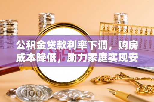 青神公积金贷款利率下调，购房成本降低，助力家庭实现安居梦