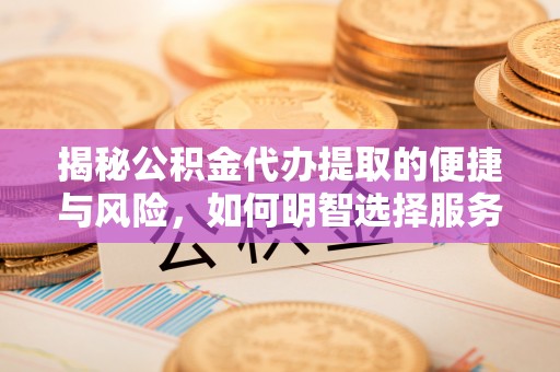 青神揭秘公积金代办提取的便捷与风险，如何明智选择服务？