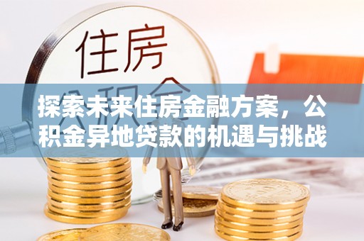 青神探索未来住房金融方案，公积金异地贷款的机遇与挑战