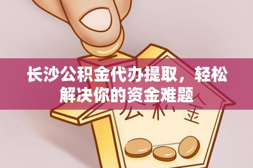 青神长沙公积金代办提取，轻松解决你的资金难题