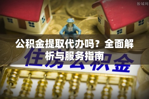 青神公积金提取代办吗？全面解析与服务指南