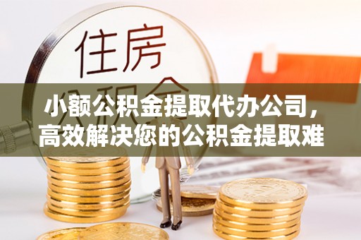 青神小额公积金提取代办公司，高效解决您的公积金提取难题