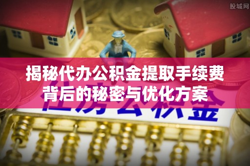 青神揭秘代办公积金提取手续费背后的秘密与优化方案