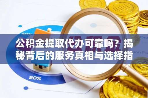 青神公积金提取代办可靠吗？揭秘背后的服务真相与选择指南