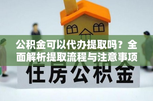 青神公积金可以代办提取吗？全面解析提取流程与注意事项