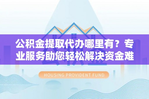 青神公积金提取代办哪里有？专业服务助您轻松解决资金难题