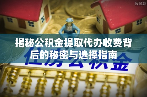 青神揭秘公积金提取代办收费背后的秘密与选择指南