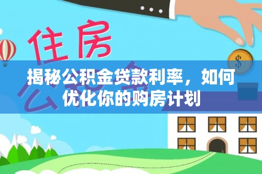 青神揭秘公积金贷款利率，如何优化你的购房计划