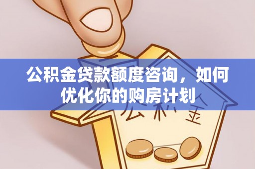 青神公积金贷款额度咨询，如何优化你的购房计划