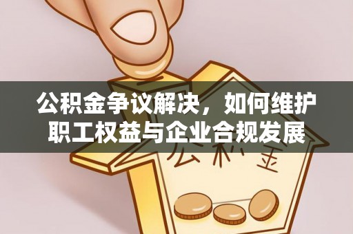 青神公积金争议解决，如何维护职工权益与企业合规发展