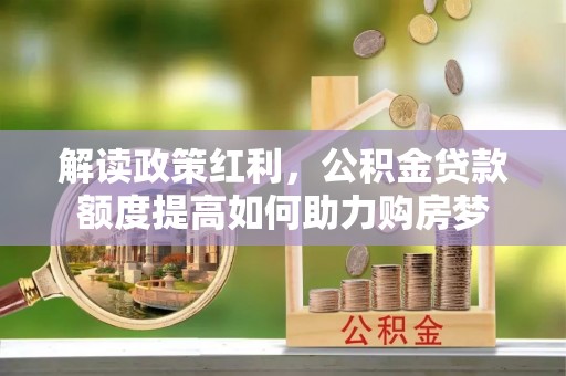 青神解读政策红利，公积金贷款额度提高如何助力购房梦