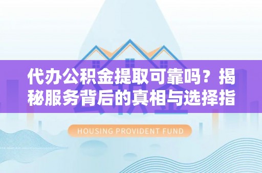 青神代办公积金提取可靠吗？揭秘服务背后的真相与选择指南