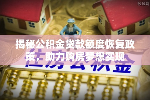 青神揭秘公积金贷款额度恢复政策，助力购房梦想实现